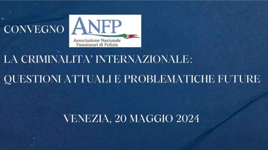 VENEZIA, 20 MAGGIO 2024, CONVEGNO: LA CRIMINALITA’ INTERNAZIONALE, QUESTIONI ATTUALI E PROBLEMATICHE FUTURE