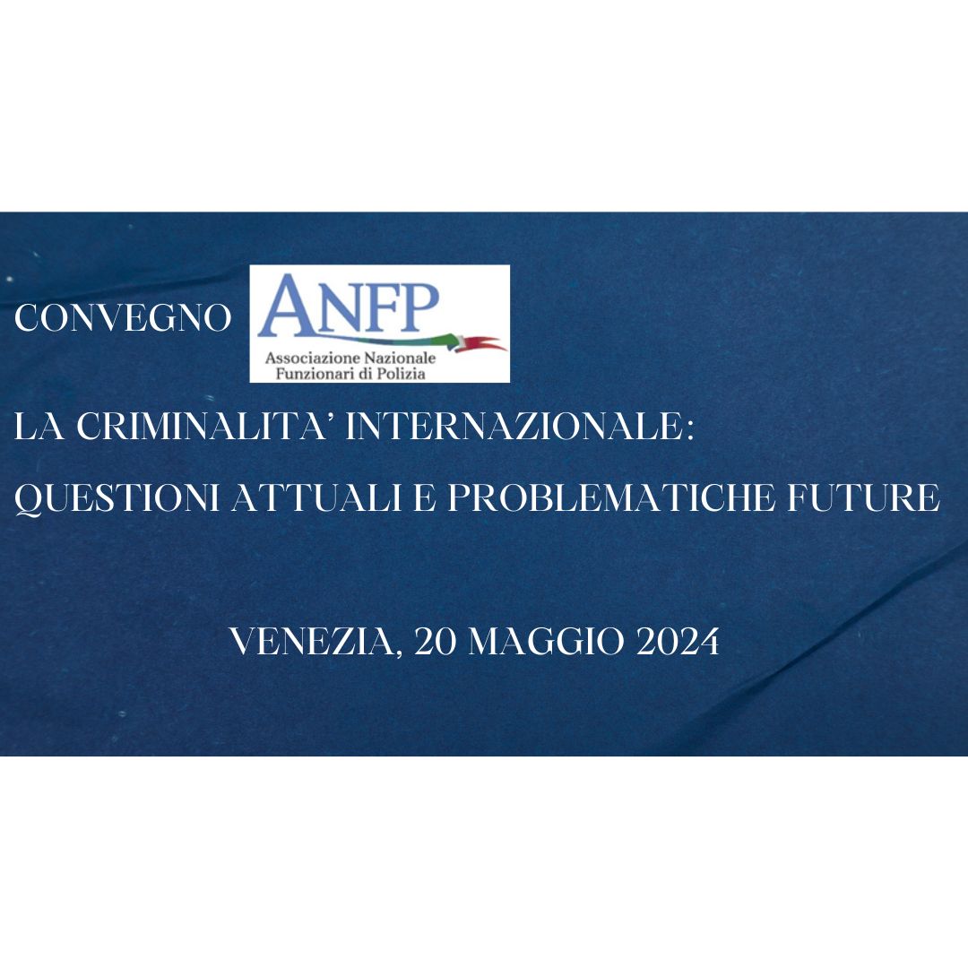 VENEZIA, 20 MAGGIO 2024, CONVEGNO: LA CRIMINALITA' INTERNAZIONALE, QUESTIONI ATTUALI E PROBLEMATICHE FUTURE